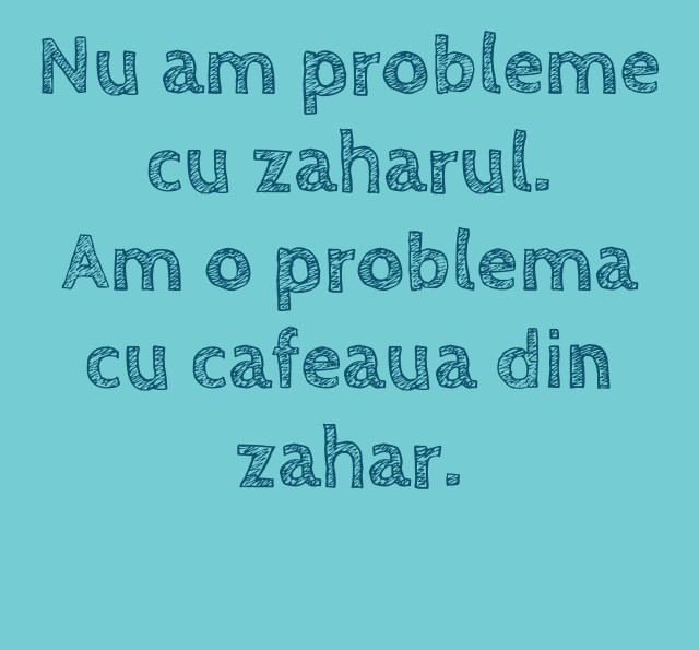 nu am probleme cu zaharul. Am o problema cu zaharul din cafea